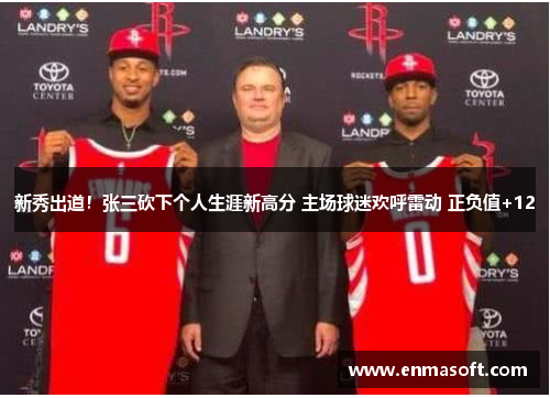 新秀出道！张三砍下个人生涯新高分 主场球迷欢呼雷动 正负值+12